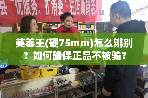芙蓉王(硬75mm)怎么辨别？如何确保正品不被骗？